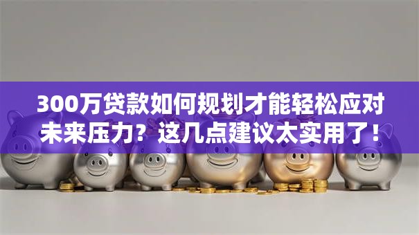 300万贷款如何规划才能轻松应对未来压力?这几点建议太实用了! 300万贷款如何规划才能轻松应对未来压力?这几点建议太实用了!