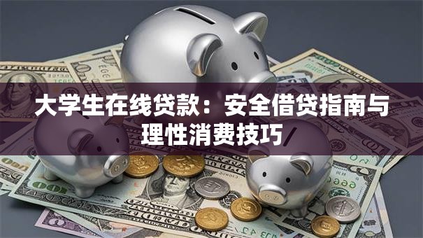 大学生在线贷款:安全借贷指南与理性消费技巧 大学生在线贷款:安全借贷指南与理性消费技巧