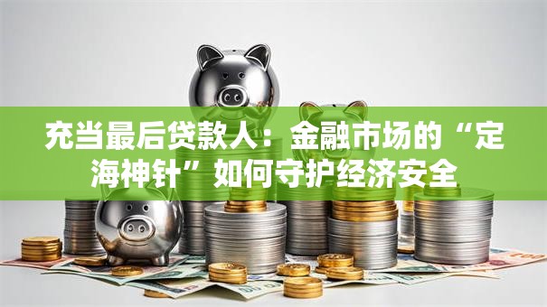 充当最后贷款人:金融市场的“定海神针”如何守护经济安全 充当最后贷款人:金融市场的“定海神针”如何守护经济安全