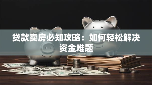 贷款卖房必知攻略:如何轻松解决资金难题 贷款卖房必知攻略:如何轻松解决资金难题