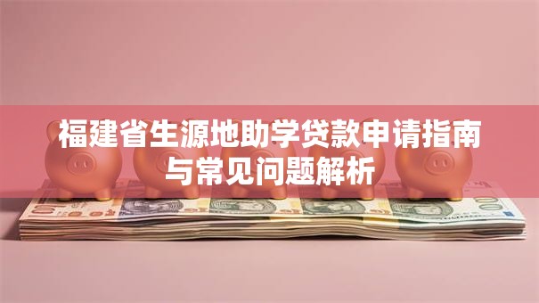 福建省生源地助学贷款申请指南与常见问题解析 福建省生源地助学贷款申请指南与常见问题解析