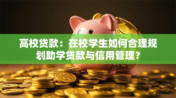 高校贷款:在校学生如何合理规划助学贷款与信用管理? 高校贷款:在校学生如何合理规划助学贷款与信用管理?