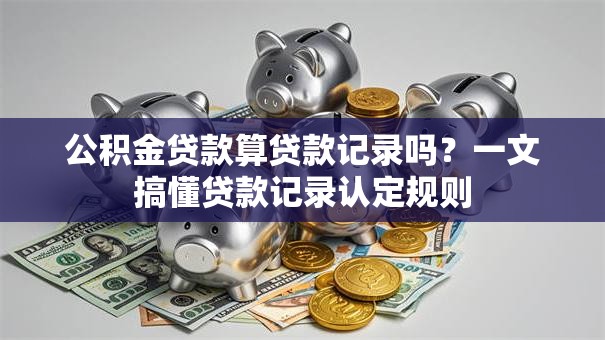 公积金贷款算贷款记录吗?一文搞懂贷款记录认定规则 公积金贷款算贷款记录吗?一文搞懂贷款记录认定规则