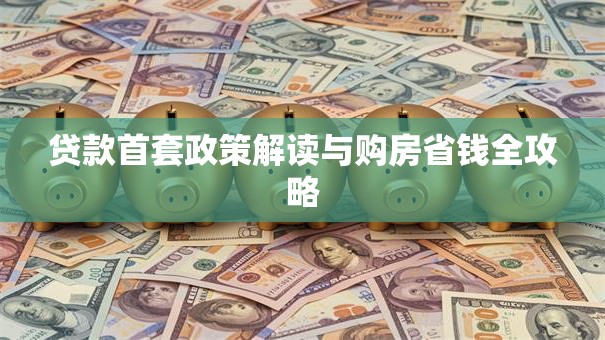 贷款首套政策解读与购房省钱全攻略 贷款首套政策解读与购房省钱全攻略