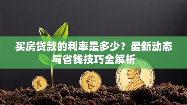 买房贷款的利率是多少?最新动态与省钱技巧全解析 买房贷款的利率是多少?最新动态与省钱技巧全解析