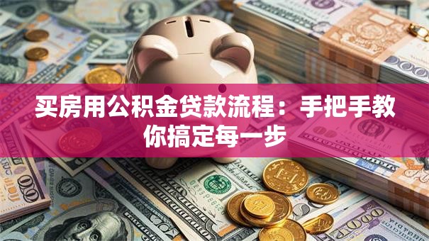 买房用公积金贷款流程:手把手教你搞定每一步 买房用公积金贷款流程:手把手教你搞定每一步