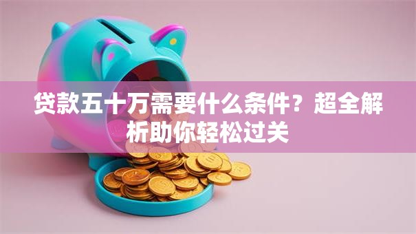 贷款五十万需要什么条件?超全解析助你轻松过关 贷款五十万需要什么条件?超全解析助你轻松过关
