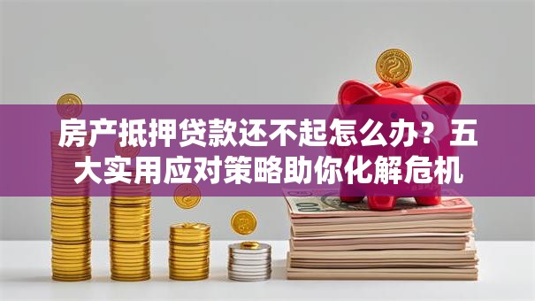 房产抵押贷款还不起怎么办?五大实用应对策略助你化解危机 房产抵押贷款还不起怎么办?五大实用应对策略助你化解危机