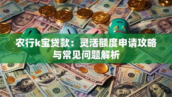 农行k宝贷款:灵活额度申请攻略与常见问题解析 农行k宝贷款:灵活额度申请攻略与常见问题解析