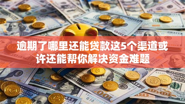 逾期了哪里还能贷款这5个渠道或许还能帮你解决资金难题 逾期了哪里还能贷款这5个渠道或许还能帮你解决资金难题