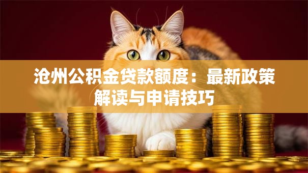 沧州公积金贷款额度:最新政策解读与申请技巧 沧州公积金贷款额度:最新政策解读与申请技巧
