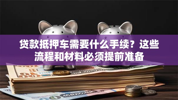 贷款抵押车需要什么手续?这些流程和材料必须提前准备 贷款抵押车需要什么手续?这些流程和材料必须提前准备