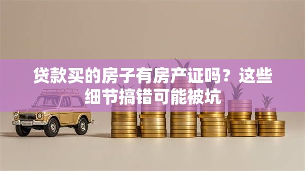 贷款买的房子有房产证吗?这些细节搞错可能被坑 贷款买的房子有房产证吗?这些细节搞错可能被坑