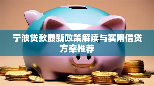 宁波贷款最新政策解读与实用借贷方案推荐 宁波贷款最新政策解读与实用借贷方案推荐