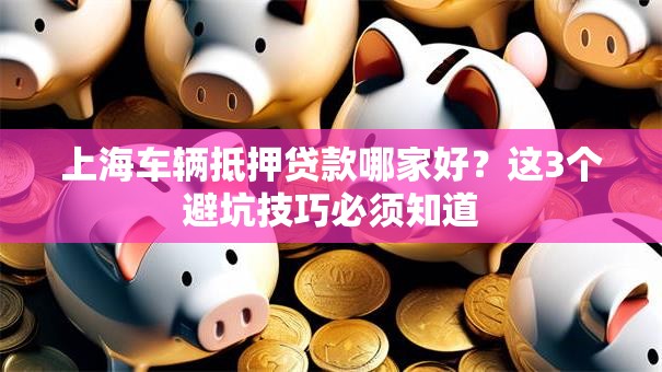 上海车辆抵押贷款哪家好?这3个避坑技巧必须知道 上海车辆抵押贷款哪家好?这3个避坑技巧必须知道