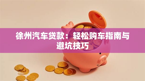 徐州汽车贷款:轻松购车指南与避坑技巧 徐州汽车贷款:轻松购车指南与避坑技巧