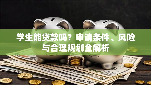 学生能贷款吗?申请条件、风险与合理规划全解析 学生能贷款吗?申请条件、风险与合理规划全解析