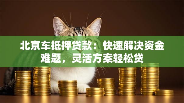 北京车抵押贷款:快速解决资金难题,灵活方案轻松贷 北京车抵押贷款:快速解决资金难题,灵活方案轻松贷