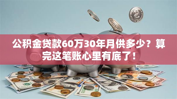 公积金贷款60万30年月供多少?算完这笔账心里有底了! 公积金贷款60万30年月供多少?算完这笔账心里有底了!