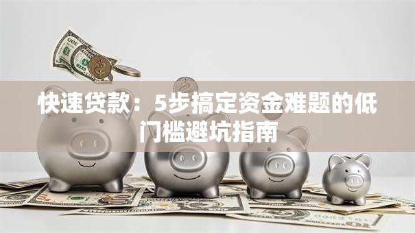 快速贷款:5步搞定资金难题的低门槛避坑指南 快速贷款:5步搞定资金难题的低门槛避坑指南