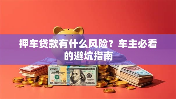 押车贷款有什么风险?车主必看的避坑指南 押车贷款有什么风险?车主必看的避坑指南