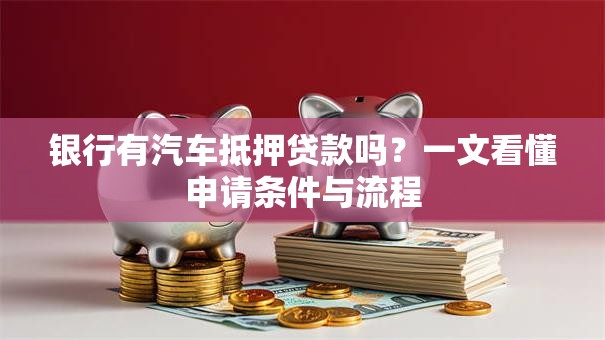 银行有汽车抵押贷款吗?一文看懂申请条件与流程 银行有汽车抵押贷款吗?一文看懂申请条件与流程
