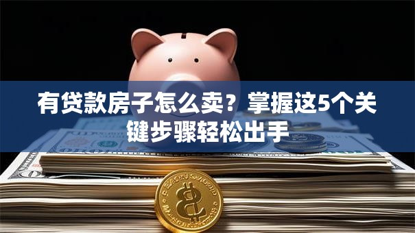 有贷款房子怎么卖?掌握这5个关键步骤轻松出手 有贷款房子怎么卖?掌握这5个关键步骤轻松出手