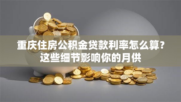 重庆住房公积金贷款利率怎么算?这些细节影响你的月供 重庆住房公积金贷款利率怎么算?这些细节影响你的月供