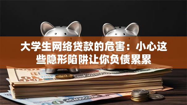 大学生网络贷款的危害：小心这些隐形陷阱让你负债累累