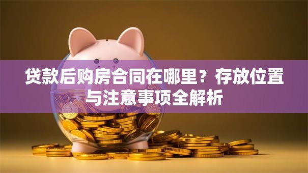 贷款后购房合同在哪里?存放位置与注意事项全解析 贷款后购房合同在哪里?存放位置与注意事项全解析