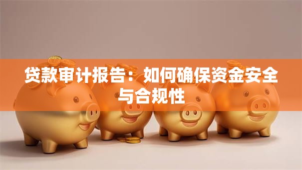 贷款审计报告:如何确保资金安全与合规性 贷款审计报告:如何确保资金安全与合规性