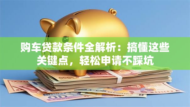 购车贷款条件全解析:搞懂这些关键点,轻松申请不踩坑 购车贷款条件全解析:搞懂这些关键点,轻松申请不踩坑
