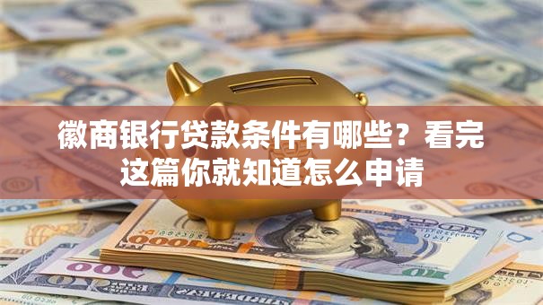 徽商银行贷款条件有哪些？看完这篇你就知道怎么申请
