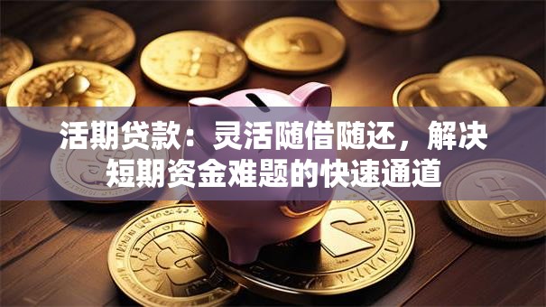 活期贷款：灵活随借随还，解决短期资金难题的快速通道