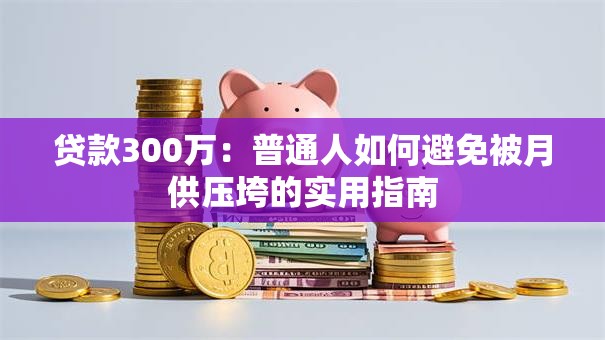 贷款300万:普通人如何避免被月供压垮的实用指南 贷款300万:普通人如何避免被月供压垮的实用指南
