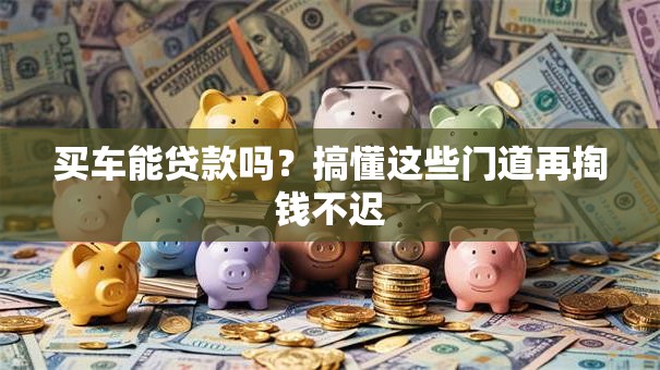 买车能贷款吗?搞懂这些门道再掏钱不迟 买车能贷款吗?搞懂这些门道再掏钱不迟