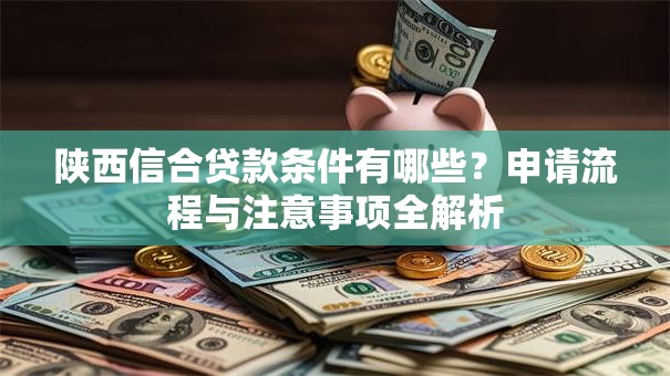 陕西信合贷款条件有哪些?申请流程与注意事项全解析 陕西信合贷款条件有哪些?申请流程与注意事项全解析
