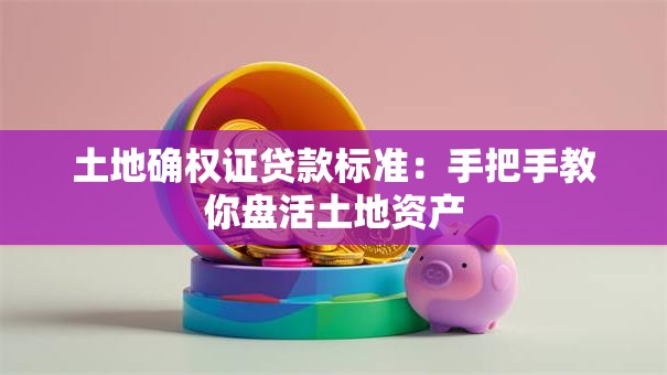 土地确权证贷款标准:手把手教你盘活土地资产 土地确权证贷款标准:手把手教你盘活土地资产