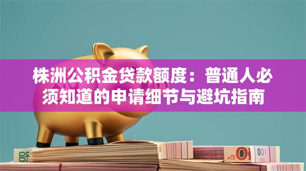 株洲公积金贷款额度:普通人必须知道的申请细节与避坑指南 株洲公积金贷款额度:普通人必须知道的申请细节与避坑指南