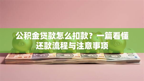公积金贷款怎么扣款?一篇看懂还款流程与注意事项 公积金贷款怎么扣款?一篇看懂还款流程与注意事项