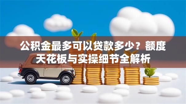 公积金最多可以贷款多少?额度天花板与实操细节全解析 公积金最多可以贷款多少?额度天花板与实操细节全解析
