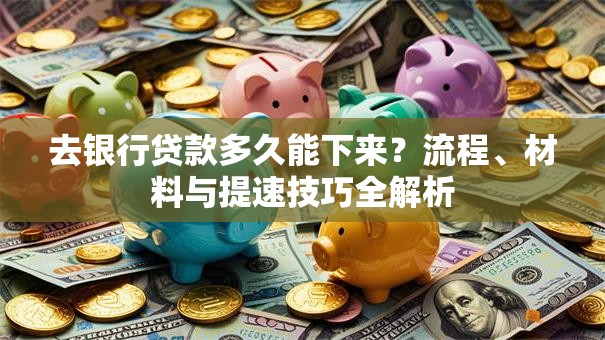 去银行贷款多久能下来?流程、材料与提速技巧全解析 去银行贷款多久能下来?流程、材料与提速技巧全解析