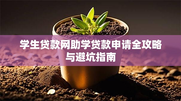 学生贷款网助学贷款申请全攻略与避坑指南 学生贷款网助学贷款申请全攻略与避坑指南