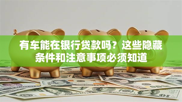 有车能在银行贷款吗?这些隐藏条件和注意事项必须知道 有车能在银行贷款吗?这些隐藏条件和注意事项必须知道