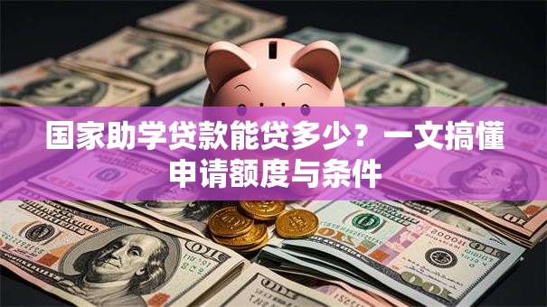 国家助学贷款能贷多少?一文搞懂申请额度与条件 国家助学贷款能贷多少?一文搞懂申请额度与条件