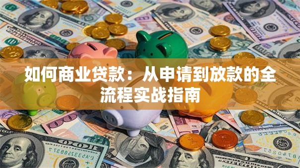 如何商业贷款：从申请到放款的全流程实战指南