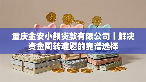重庆金安小额贷款有限公司|解决资金周转难题的靠谱选择 重庆金安小额贷款有限公司|解决资金周转难题的靠谱选择