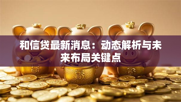 和信贷最新消息:动态解析与未来布局关键点 和信贷最新消息:动态解析与未来布局关键点
