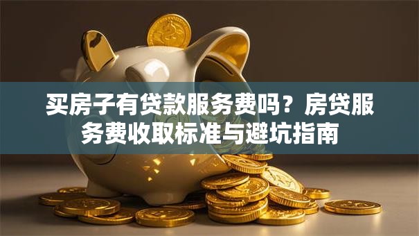 买房子有贷款服务费吗?房贷服务费收取标准与避坑指南 买房子有贷款服务费吗?房贷服务费收取标准与避坑指南
