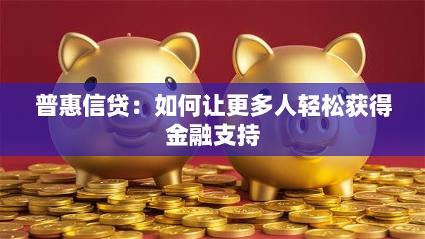 普惠信贷:如何让更多人轻松获得金融支持 普惠信贷:如何让更多人轻松获得金融支持